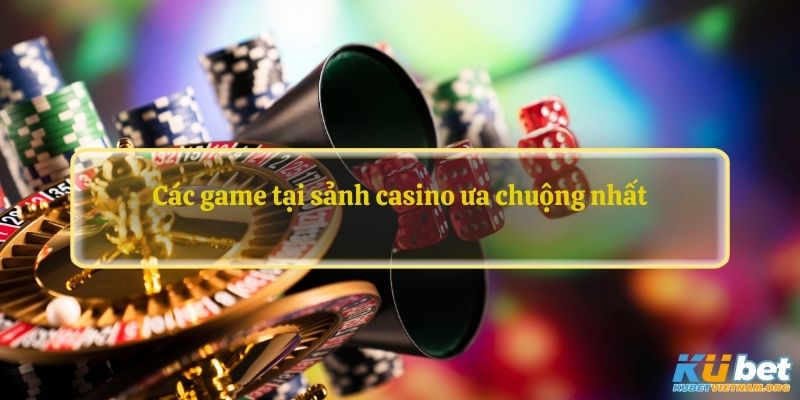 Các game tại sảnh casino ưa chuộng nhất