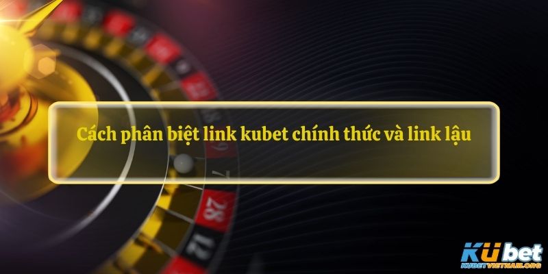 Cách phân biệt link kubet chính thức và link lậu