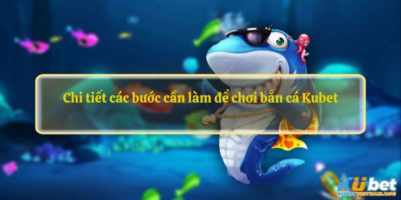 Chi tiết các bước cần làm để chơi bắn cá Kubet