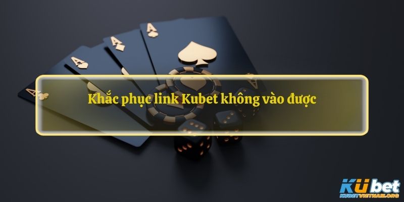 Khắc phục link Kubet không vào được